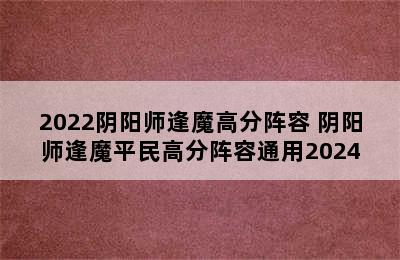 2022阴阳师逢魔高分阵容 阴阳师逢魔平民高分阵容通用2024